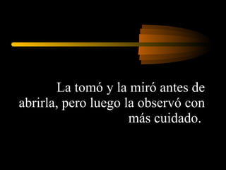 La tomó y la miró antes de abrirla, pero luego la observó con más cuidado.  
