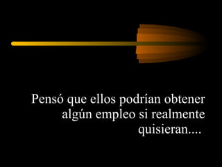 Pensó que ellos podrían obtener algún empleo si realmente quisieran....  