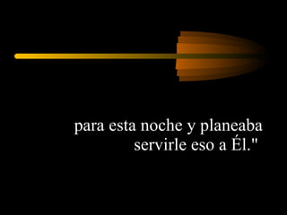 para esta noche y planeaba servirle eso a Él."  
