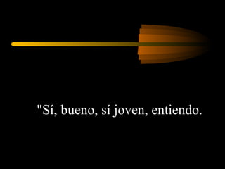 "Sí, bueno, sí joven, entiendo.  
