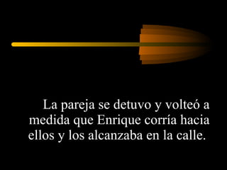 La pareja se detuvo y volteó a medida que Enrique corría hacia ellos y los alcanzaba en la calle.  
