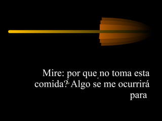 Mire: por que no toma esta comida? Algo se me ocurrirá para  ¿  ´  