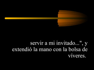 servir a mi invitado...", y extendió la mano con la bolsa de víveres.  