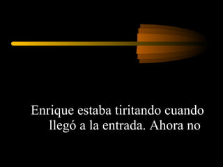Enrique estaba tiritando cuando llegó a la entrada. Ahora no  