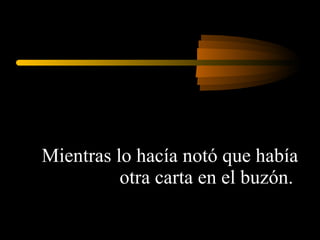 Mientras lo hacía notó que había otra carta en el buzón.  