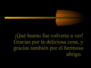 ¡Qué bueno fue volverte a ver! Gracias por la deliciosa cena, y gracias también por el hermoso abrigo.  