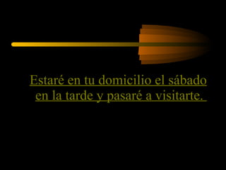 Estaré en tu domicilio el sábado en la tarde y pasaré a visitarte.  