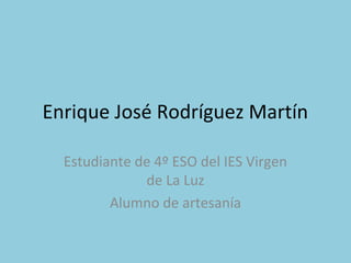 Enrique José Rodríguez Martín
Estudiante de 4º ESO del IES Virgen
de La Luz
Alumno de artesanía
 
