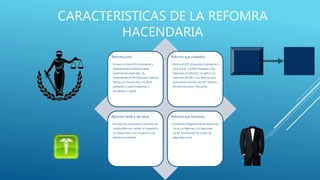 CARACTERISTICAS DE LA REFOMRA 
HACENDARIA 
Reforma justa 
• Ya que no habrá IVA a alimentos y 
medicamentos tampoco habrá 
tratamientos especiales. Se 
incrementara el ISR (Impuesto Sobre la 
Renta) a la minoría más rica de la 
población y habrá impuestos a 
dividendos y capital 
Reforma que simplifica 
• Elimina el IETU (Impuesto Empresarial a 
Tasa Única) y el IDE (Impuesto a los 
Depósitos en Efectivo); se aplica una 
nueva ley del ISR y una reforma para 
automatizar trámites del SAT (Servicio 
de Administración Tributaria). 
Reforma verde y de salud 
• Se crean los impuestos al consumo de 
combustible con carbón, el impuesto a 
los plaguicidas y los impuestos a las 
bebidas azucaradas. 
Reforma que formaliza 
• Se hablita el Régimen de Incorporación 
Fiscal y el Régimen a la Seguridad 
Social. Disminución de cuotas de 
seguridad social. 
 