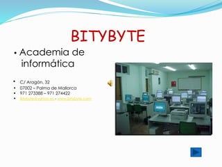 BITYBYTE
• Academia de
informática
• C/ Aragón, 32
• 07002 – Palma de Mallorca
• 971 273388 – 971 274422
• Bitybyte@yahoo.es - www.bitybyte.com
 
