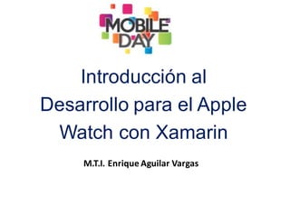 Introducción  al  
Desarrollo  para  el  Apple  
Watch  con  Xamarin
M.T.I.	
  Enrique	
  Aguilar	
  Vargas
 