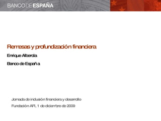 Remesas y profundización financiera Enrique Alberola  Banco de España Jornada de inclusión financiera y desarrollo Fundación AFI, 1 de diciembre de 2009 