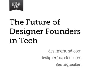 The Future of
Designer Founders
in Tech
          designerfund.com
       designerfounders.com
              @enriqueallen
 