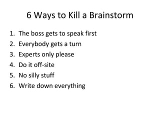 6 Ways to Kill a Brainstorm <ul><li>The boss gets to speak first </li></ul><ul><li>Everybody gets a turn </li></ul><ul><li...