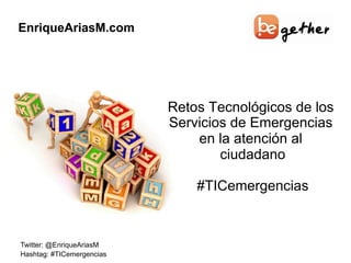 EnriqueAriasM.com
Twitter: @EnriqueAriasM
Hashtag: #TICemergencias
Retos Tecnológicos de los
Servicios de Emergencias
en la atención al
ciudadano
#TICemergencias
 