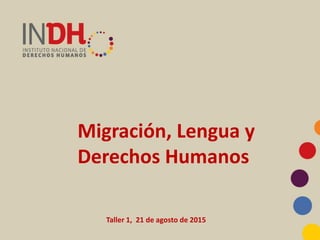 Migración, Lengua y
Derechos Humanos
Taller 1, 21 de agosto de 2015
 