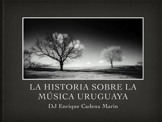 LA HISTORIA SOBRE LA
MÚSICA URUGUAYA
DJ Enrique Cadena Marin
 