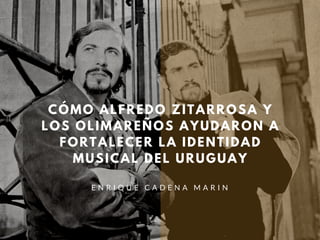 CÓMO ALFREDO ZITARROSA Y
LOS OLIMAREÑOS AYUDARON A
FORTALECER LA IDENTIDAD
MUSICAL DEL URUGUAY
E N R I Q U E C A D E N A M A R I N
 