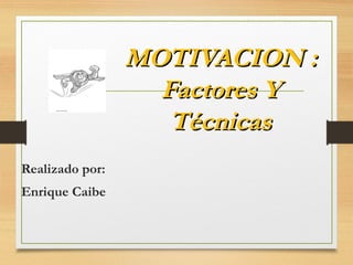 MOTIVACION :MOTIVACION :
Factores YFactores Y
TécnicasTécnicas
Realizado por:
Enrique Caibe
 