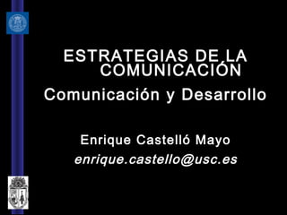 ESTRATEGIAS DE LA
COMUNICACIÓN
Comunicación y Desarrollo
Enrique Castelló Mayo
enrique.castello@usc.es
 