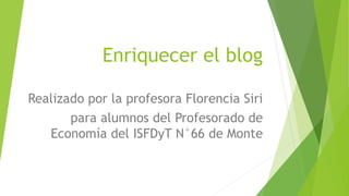 Enriquecer el blog
Realizado por la profesora Florencia Siri
para alumnos del Profesorado de
Economía del ISFDyT N°66 de Monte
 