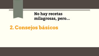 2. Consejos básicos
No hay recetas
milagrosas, pero...
 