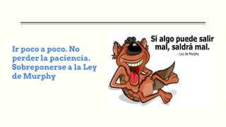 Ir poco a poco. No
perder la paciencia.
Sobreponerse a la Ley
de Murphy
 