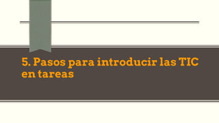 5. Pasos para introducir las TIC
en tareas
 