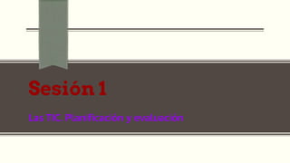 Sesión 1
Las TIC. Planificación y evaluación
 