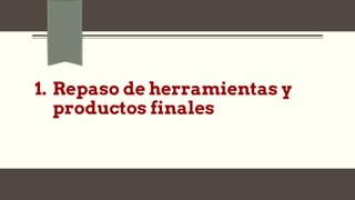 1. Repaso de herramientas y
productos finales
 
