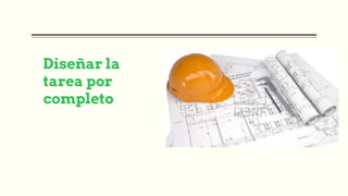 Diseñar la
tarea por
completo
 