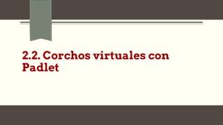 2.2. Corchos virtuales con
Padlet
 