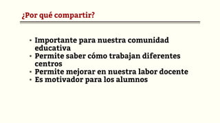 ¿Por qué compartir?
▪ Importante para nuestra comunidad
educativa
▪ Permite saber cómo trabajan diferentes
centros
▪ Permite mejorar en nuestra labor docente
▪ Es motivador para los alumnos
 