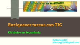 Enriquecer tareas con TIC
Kit básico en Secundaria
@albertogp123
albertogp1978@gmail.com
 