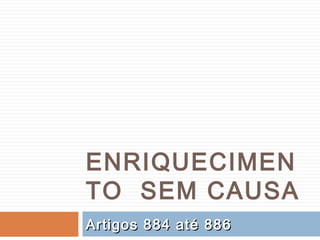 ENRIQUECIMEN
TO SEM CAUSA
Artigos 884 até 886Artigos 884 até 886
 