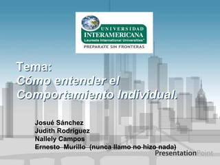 Tema: Cómo entender el Comportamiento Individual. Josué Sánchez Judith RodríguezNallely Campos Ernesto  Murillo  (nunca llamo no hizo nada) 
