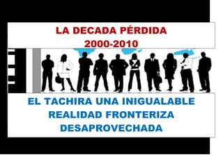 LA DECADA PÉRDIDA
2000-2010
EL TACHIRA UNA INIGUALABLE
REALIDAD FRONTERIZA
DESAPROVECHADA
 