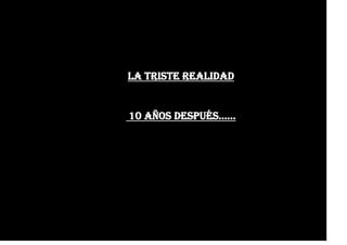 LA TRISTE REALIDAD
10 AÑOS DESPUÉS……
 