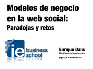 Modelos de negocio
en la web social:
Paradojas y retos


                    Enrique Dans
                    http://www.enriquedans.com

                    Bogotá, 26 de octubre de 2012
 