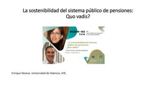 La sostenibilidad del sistema público de pensiones:
Quo vadis?
Enrique Devesa. Universidad de Valencia, IVIE.
 
