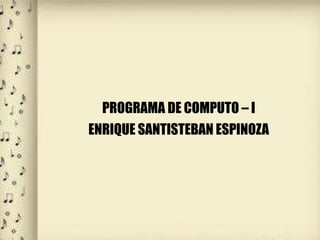 PROGRAMA DE COMPUTO – I
ENRIQUE SANTISTEBAN ESPINOZA
 