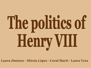 The politics of Henry VIII Laura Jiménez - Mireia López - Coral Martí - Laura Vera 