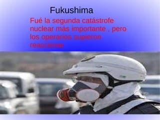 Fukushima
Fué la segunda catástrofe
nuclear más importante , pero
los operarios supieron
reaccionar
 