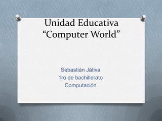 Unidad Educativa
“Computer World”
Sebastián Játiva
1ro de bachillerato
Computación
 