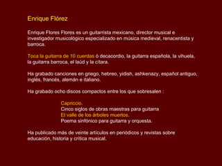 <ul><li>Enrique Flórez </li></ul><ul><li>Enrique Flores Flores es un guitarrista mexicano, director musical e investigador...