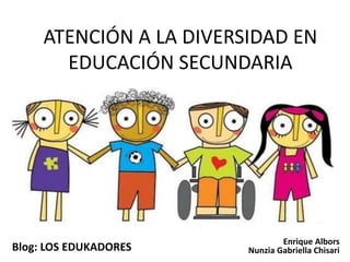 ATENCIÓN A LA DIVERSIDAD EN
EDUCACIÓN SECUNDARIA
Blog: LOS EDUKADORES
Enrique Albors
Nunzia Gabriella Chisari
 