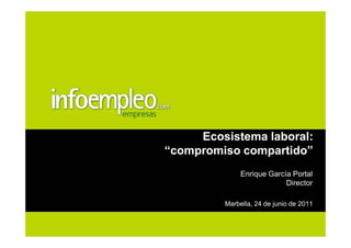Ecosistema laboral:
“compromiso compartido”
              Enrique García Portal
                           Director

         Marbella, 24 de junio de 2011
 