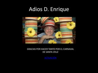 Adios D. EnriqueGRACIAS POR HACER TANTO POR EL CARNAVAL DE SANTA CRUZACTUACIÓN