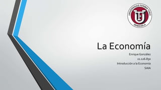 La Economía
EnriqueGonzález
21.126.830
Introducción a la Economía
SAIA
 
