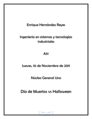 Enrique Hernández Reyes


Ingeniería en sistemas y tecnologías
            industriales


                A51


 Jueves, 10 de Noviembre de 2011


       Núcleo General Uno


Día de Muertos vs Halloween




                 1
 